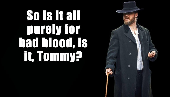 Alfie Solomons: So is it all purely for bad blood, is it, Tommy?