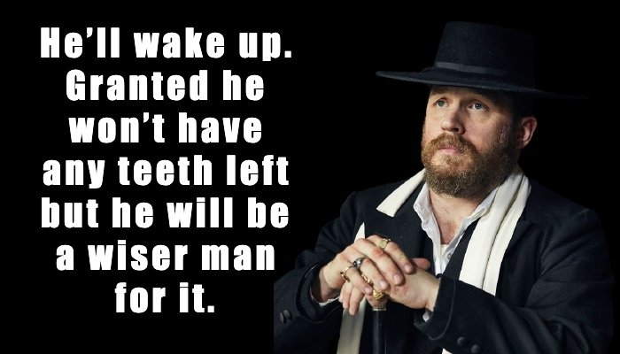 Alfie Solomons: He'll wake up. Granted he won't have any teeth left but he will be a wiser man for it.