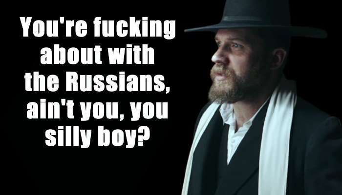 Alfie Solomons: You're fucking about with the Russians, ain't you, you silly boy?